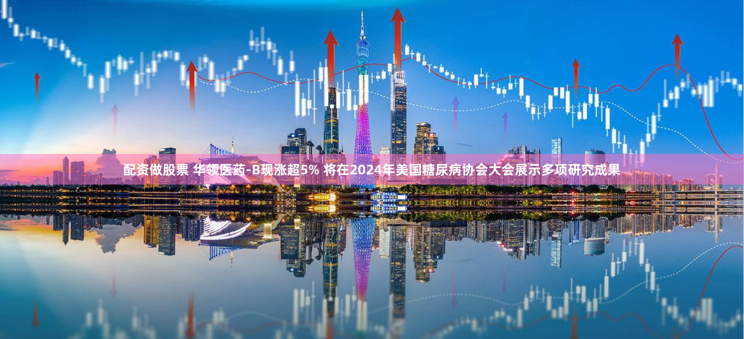 配資做股票 華領(lǐng)醫(yī)藥-B現(xiàn)漲超5% 將在2024年美國糖尿病協(xié)會大會展示多項(xiàng)研究成果