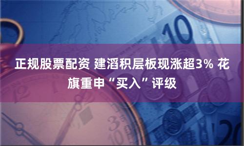 正規(guī)股票配資 建滔積層板現(xiàn)漲超3% 花旗重申“買入”評(píng)級(jí)
