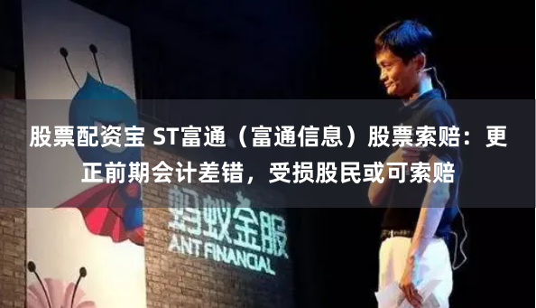 股票配資寶 ST富通（富通信息）股票索賠：更正前期會(huì)計(jì)差錯(cuò)，受損股民或可索賠