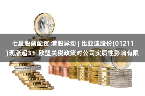 七星股票配資 港股異動(dòng) | 比亞迪股份(01211)現(xiàn)漲超3% 歐盟關(guān)稅政策對(duì)公司實(shí)質(zhì)性影響有限