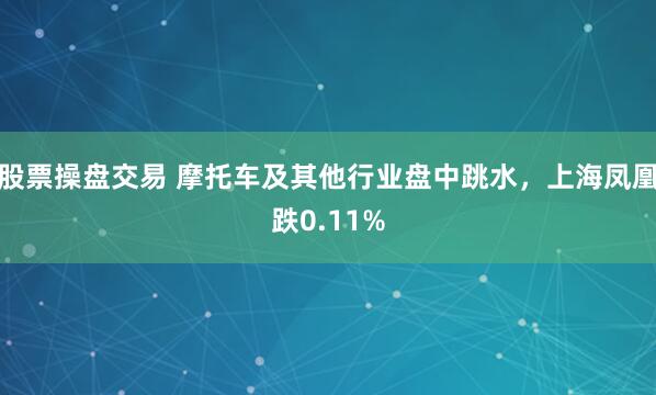 股票操盤交易 摩托車及其他行業(yè)盤中跳水，上海鳳凰跌0.11%