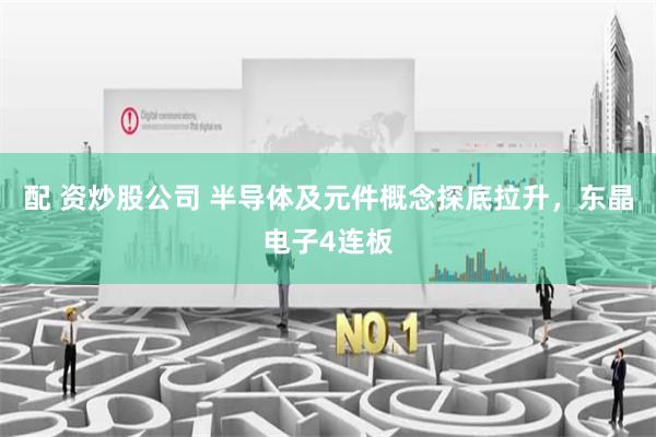 配 資炒股公司 半導體及元件概念探底拉升，東晶電子4連板