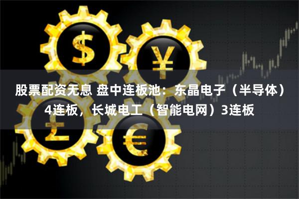 股票配資無(wú)息 盤(pán)中連板池：東晶電子（半導(dǎo)體）4連板，長(zhǎng)城電工（智能電網(wǎng)）3連板