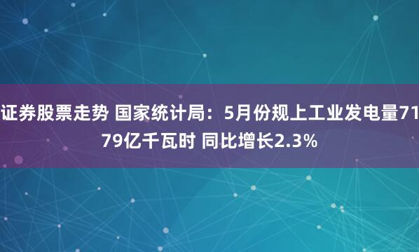 證券股票走勢 國家統(tǒng)計局：5月份規(guī)上工業(yè)發(fā)電量7179億千瓦時 同比增長2.3%