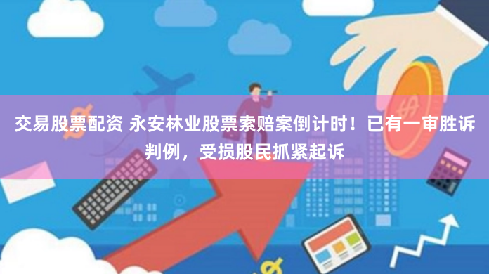 交易股票配資 永安林業(yè)股票索賠案倒計(jì)時(shí)！已有一審勝訴判例，受損股民抓緊起訴