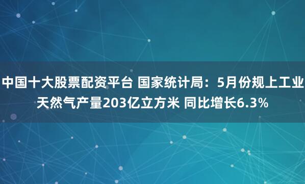 中國十大股票配資平臺(tái) 國家統(tǒng)計(jì)局：5月份規(guī)上工業(yè)天然氣產(chǎn)量203億立方米 同比增長6.3%