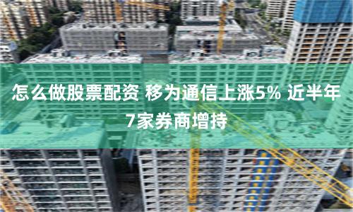 怎么做股票配資 移為通信上漲5% 近半年7家券商增持