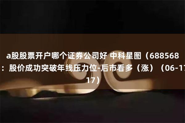 a股股票開戶哪個證券公司好 中科星圖（688568）：股價成功突破年線壓力位-后市看多（漲）（06-17）