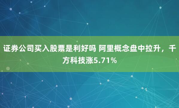 證券公司買入股票是利好嗎 阿里概念盤中拉升，千方科技漲5.71%