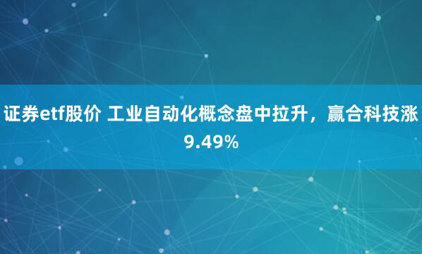 證券etf股價 工業(yè)自動化概念盤中拉升，贏合科技漲9.49%