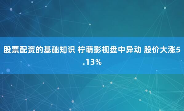 股票配資的基礎知識 檸萌影視盤中異動 股價大漲5.13%
