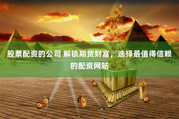 股票配資的公司 解鎖期貨財(cái)富，選擇最值得信賴的配資網(wǎng)站