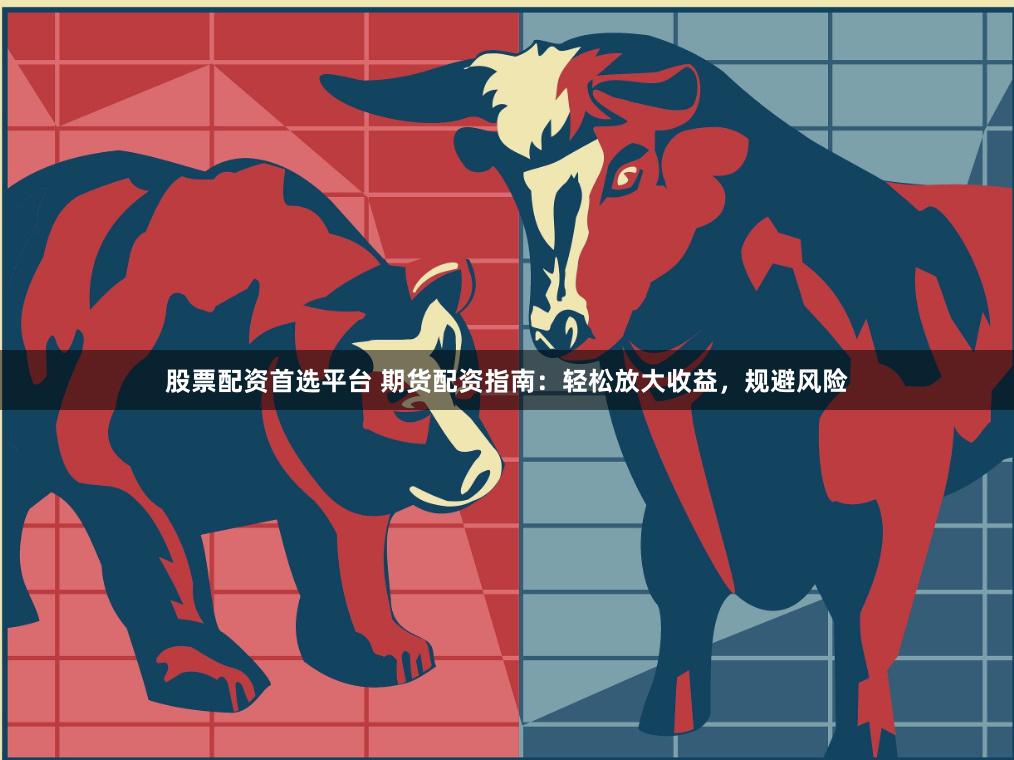 股票配資首選平臺(tái) 期貨配資指南：輕松放大收益，規(guī)避風(fēng)險(xiǎn)