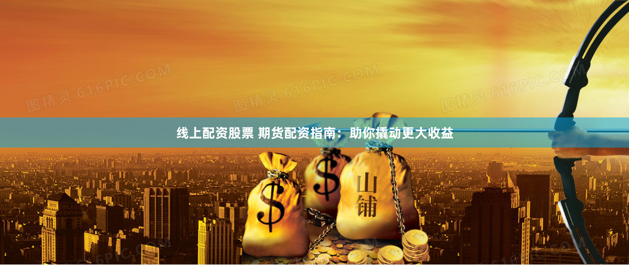 線上配資股票 期貨配資指南：助你撬動(dòng)更大收益