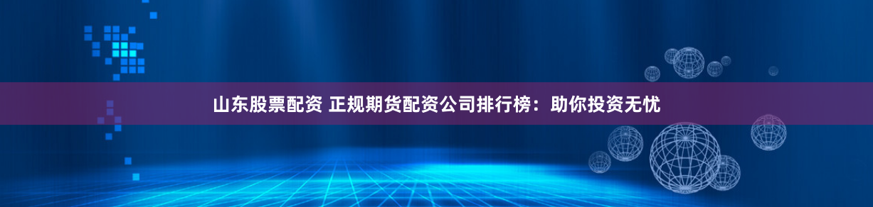 山東股票配資 正規(guī)期貨配資公司排行榜：助你投資無憂