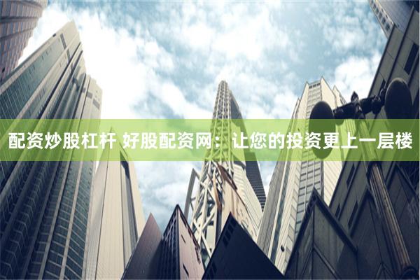配資炒股杠桿 好股配資網(wǎng)：讓您的投資更上一層樓