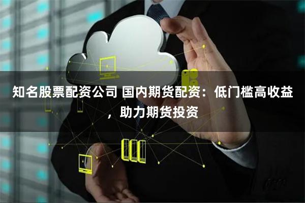 知名股票配資公司 國內(nèi)期貨配資：低門檻高收益，助力期貨投資