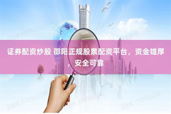 證券配資炒股 邵陽(yáng)正規(guī)股票配資平臺(tái)，資金雄厚，安全可靠