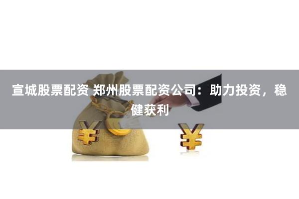 宣城股票配資 鄭州股票配資公司：助力投資，穩(wěn)健獲利