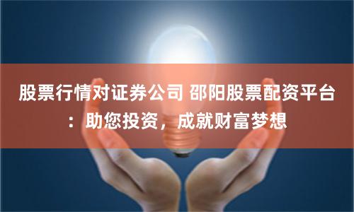 股票行情對證券公司 邵陽股票配資平臺：助您投資，成就財富夢想
