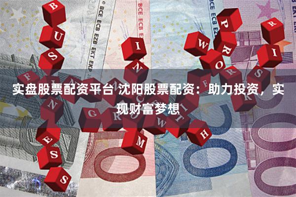 實(shí)盤股票配資平臺(tái) 沈陽股票配資：助力投資，實(shí)現(xiàn)財(cái)富夢想