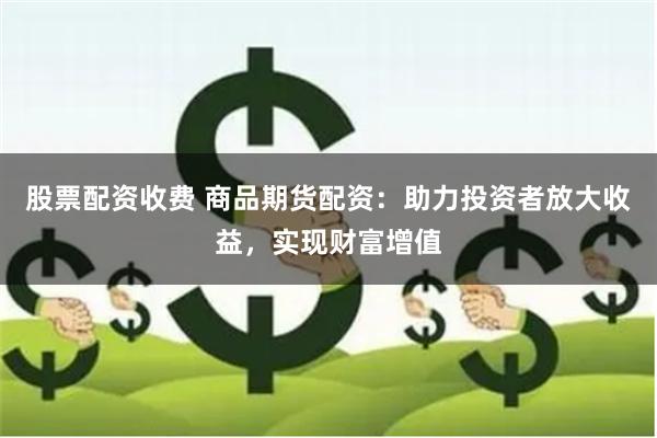 股票配資收費(fèi) 商品期貨配資：助力投資者放大收益，實(shí)現(xiàn)財(cái)富增值