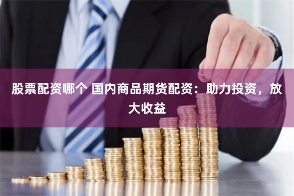 股票配資哪個 國內商品期貨配資：助力投資，放大收益