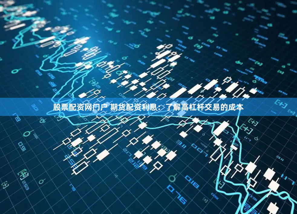 股票配資網(wǎng)門戶 期貨配資利息：了解高杠桿交易的成本