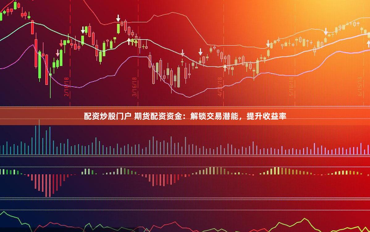 配資炒股門戶 期貨配資資金：解鎖交易潛能，提升收益率