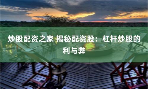 炒股配資之家 揭秘配資股：杠桿炒股的利與弊