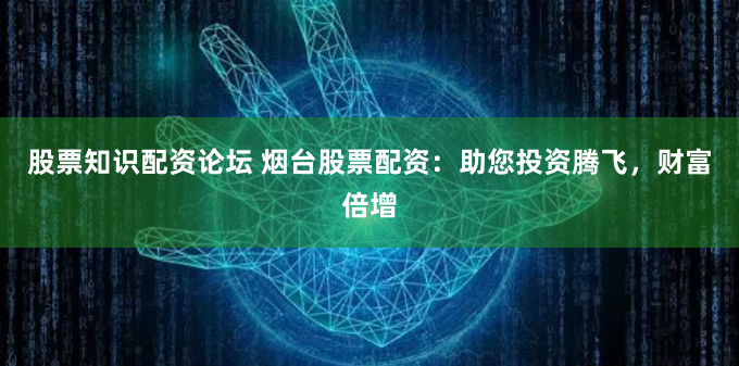 股票知識(shí)配資論壇 煙臺(tái)股票配資：助您投資騰飛，財(cái)富倍增