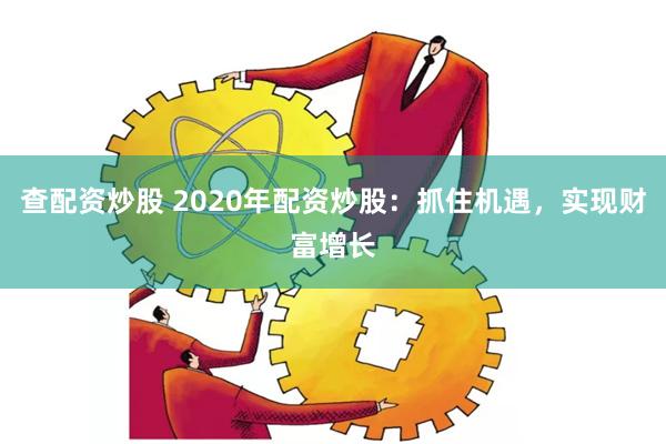 查配資炒股 2020年配資炒股：抓住機(jī)遇，實(shí)現(xiàn)財(cái)富增長