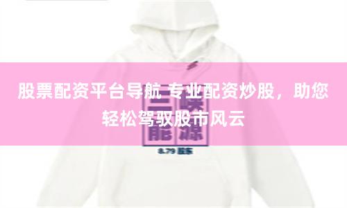股票配資平臺(tái)導(dǎo)航 專業(yè)配資炒股，助您輕松駕馭股市風(fēng)云