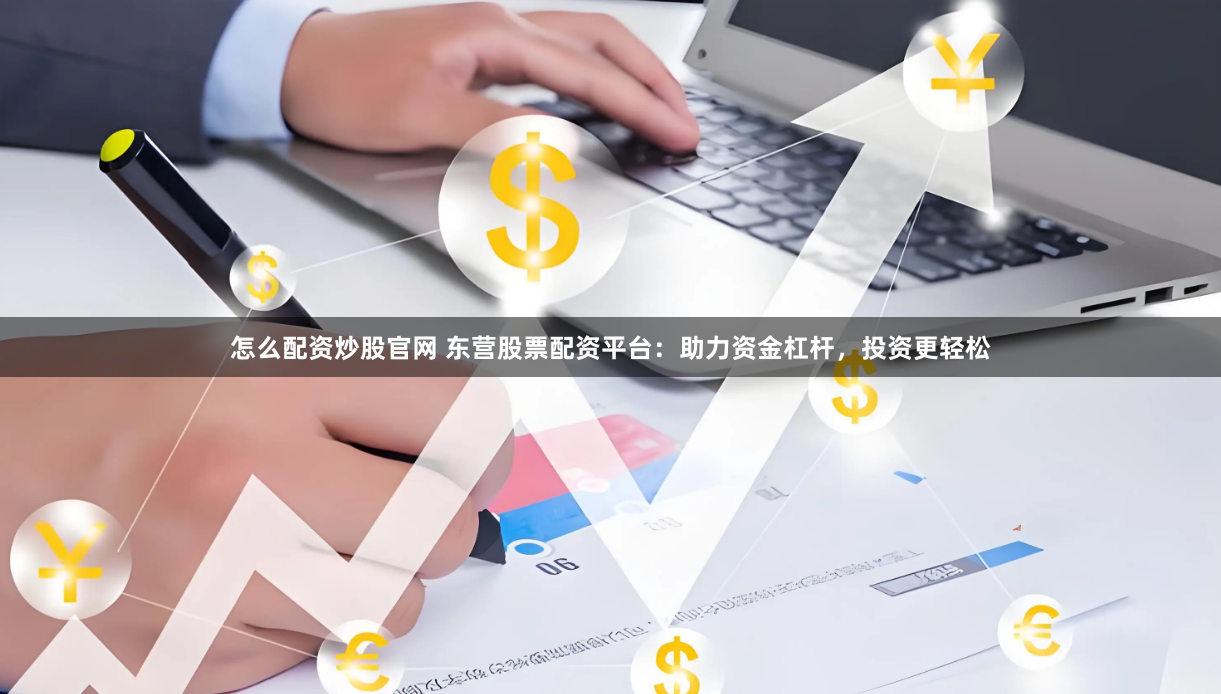 怎么配資炒股官網(wǎng) 東營股票配資平臺(tái)：助力資金杠桿，投資更輕松