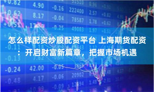 怎么樣配資炒股配資平臺(tái) 上海期貨配資：開啟財(cái)富新篇章，把握市場機(jī)遇