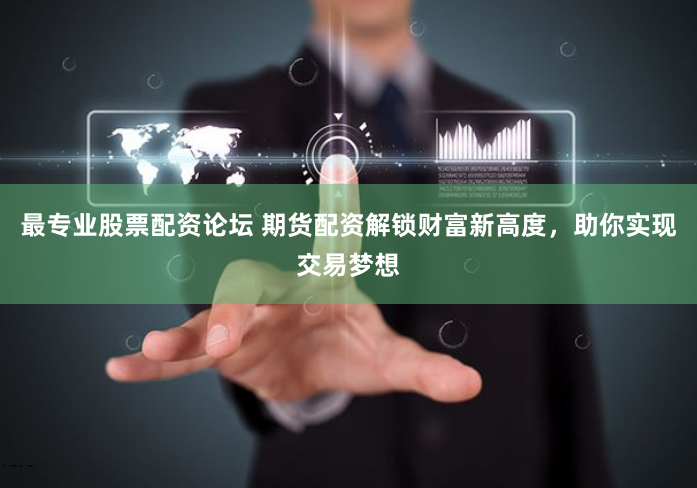最專業(yè)股票配資論壇 期貨配資解鎖財(cái)富新高度，助你實(shí)現(xiàn)交易夢想