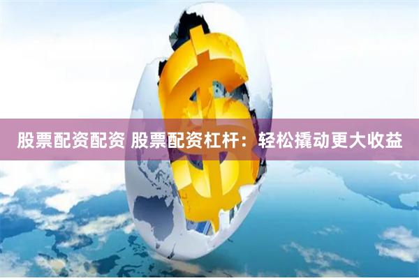 股票配資配資 股票配資杠桿：輕松撬動(dòng)更大收益